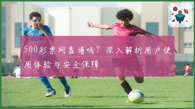 500彩票网靠谱吗？深入解析用户使用体验与安全保障