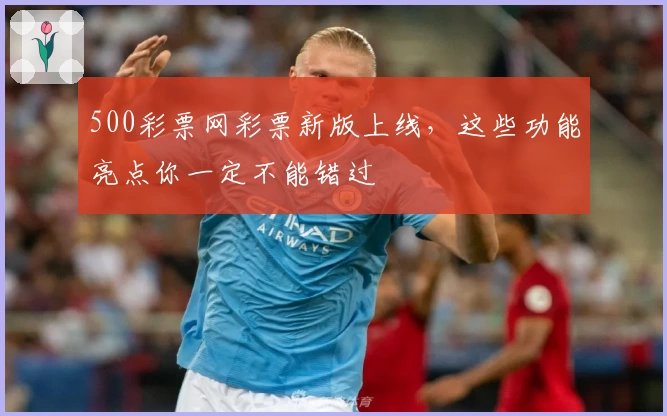 500彩票网彩票新版上线，这些功能亮点你一定不能错过