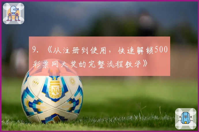 9. 《从注册到使用，快速解锁500彩票网大奖的完整流程教学》