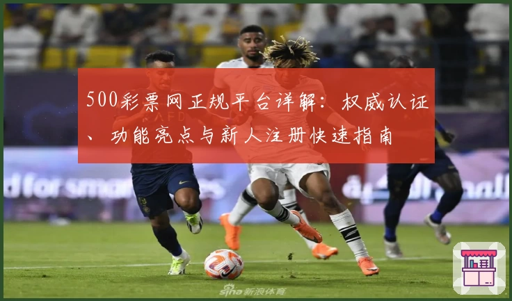 500彩票网正规平台详解：权威认证、功能亮点与新人注册快速指南