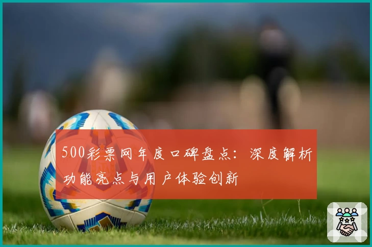 500彩票网年度口碑盘点：深度解析功能亮点与用户体验创新