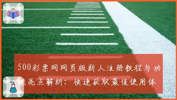 500彩票网网页版新人注册教程与功能亮点解析：快速获取最佳使用体验