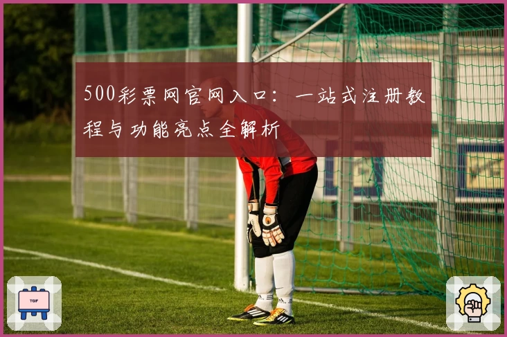 500彩票网官网入口：一站式注册教程与功能亮点全解析