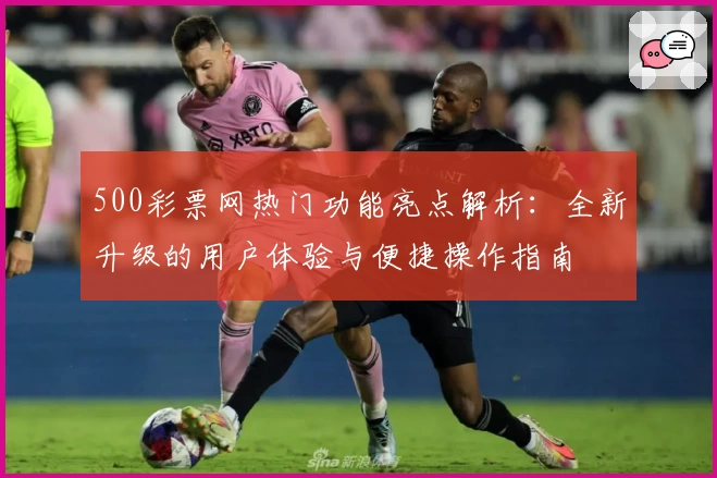 500彩票网热门功能亮点解析:全新升级的用户体验与便捷操作指南