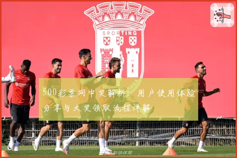 500彩票网中奖解析：用户使用体验分享与大奖领取流程详解