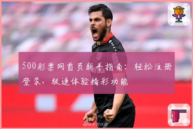 500彩票网首页新手指南：轻松注册登录，极速体验精彩功能