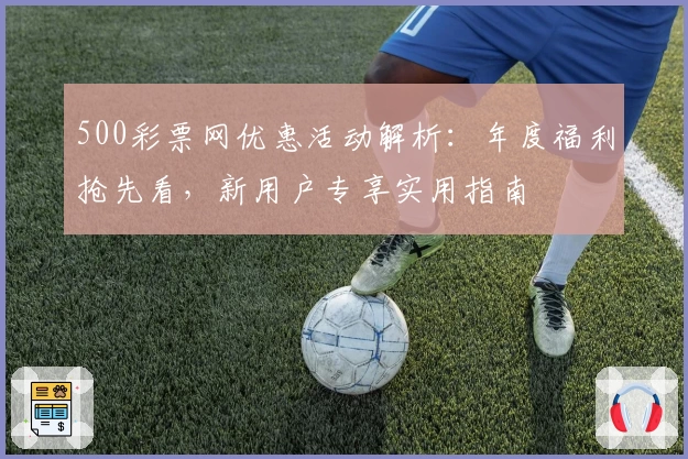 500彩票网优惠活动解析：年度福利抢先看，新用户专享实用指南