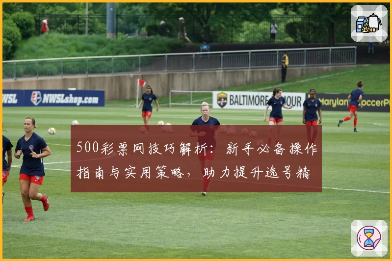 500彩票网技巧解析：新手必备操作指南与实用策略，助力提升选号精准度