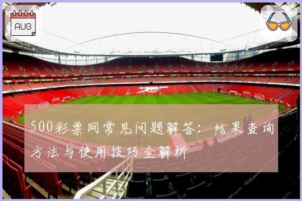 500彩票网常见问题解答：结果查询方法与使用技巧全解析