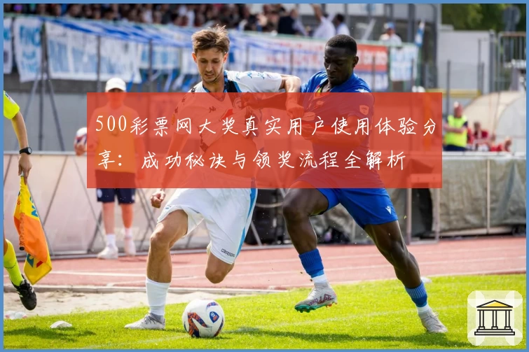 500彩票网大奖真实用户使用体验分享：成功秘诀与领奖流程全解析