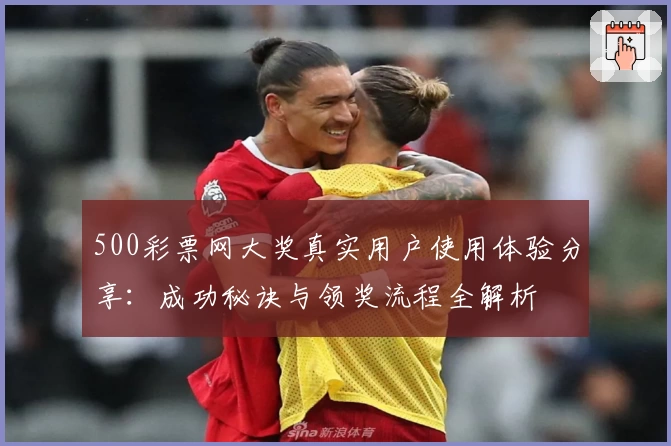 500彩票网大奖真实用户使用体验分享：成功秘诀与领奖流程全解析