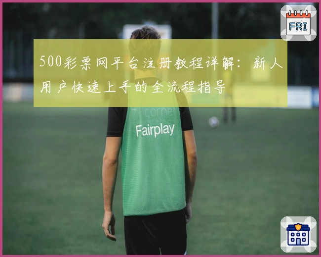 500彩票网平台注册教程详解：新人用户快速上手的全流程指导