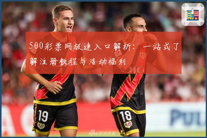 500彩票网极速入口解析：一站式了解注册教程与活动福利