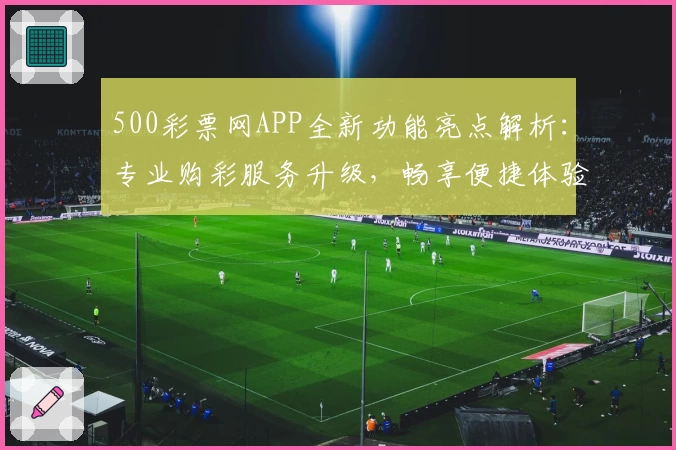 500彩票网APP全新功能亮点解析：专业购彩服务升级，畅享便捷体验
