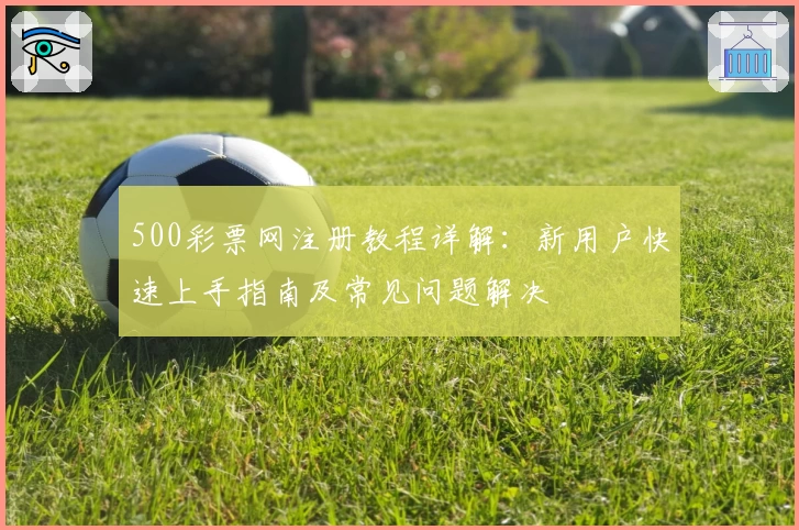 500彩票网注册教程详解:新用户快速上手指南及常见问题解决