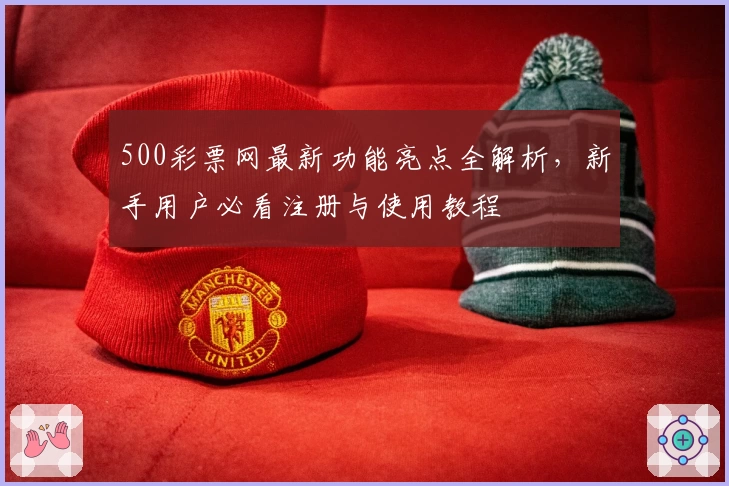 500彩票网最新功能亮点全解析，新手用户必看注册与使用教程