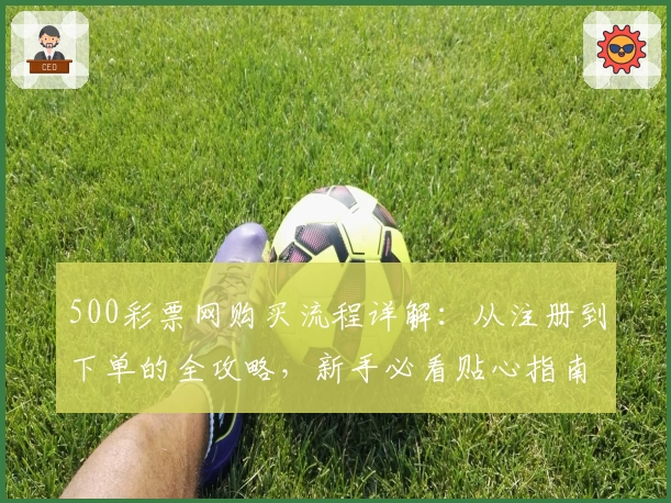 500彩票网购买流程详解:从注册到下单的全攻略,新手必看贴心指南