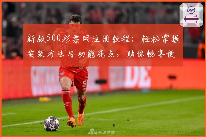新版500彩票网注册教程：轻松掌握安装方法与功能亮点，助你畅享便捷服务