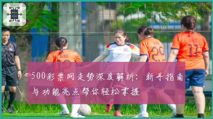 500彩票网走势深度解析：新手指南与功能亮点帮你轻松掌握