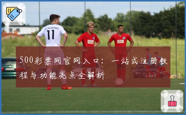 500彩票网官网入口：一站式注册教程与功能亮点全解析