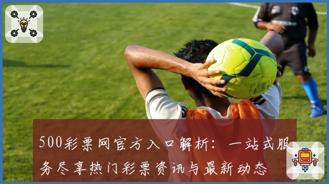 500彩票网官方入口解析:一站式服务尽享热门彩票资讯与最新动态