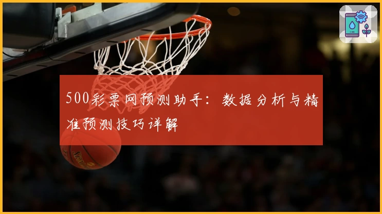 500彩票网预测助手：数据分析与精准预测技巧详解