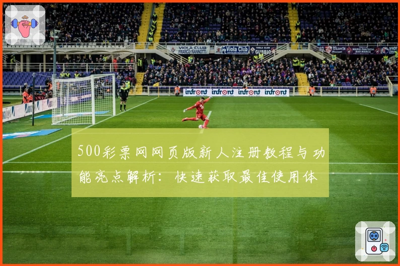 500彩票网网页版新人注册教程与功能亮点解析：快速获取最佳使用体验