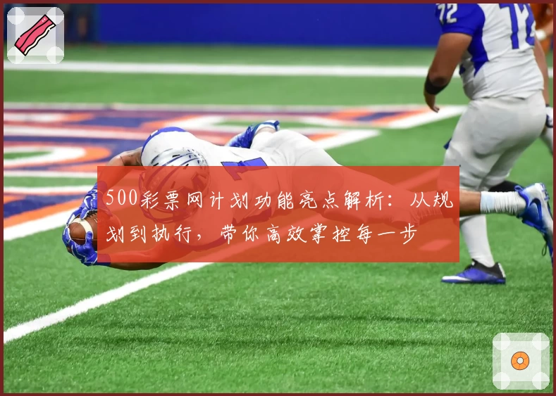 500彩票网计划功能亮点解析：从规划到执行，带你高效掌控每一步