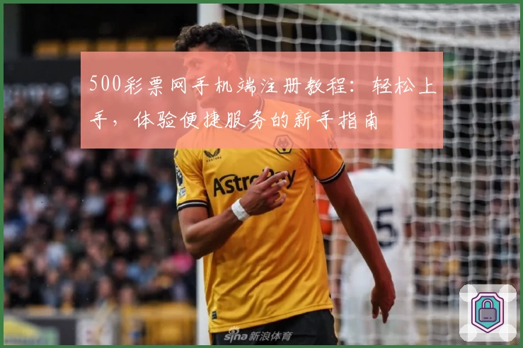 500彩票网手机端注册教程：轻松上手，体验便捷服务的新手指南