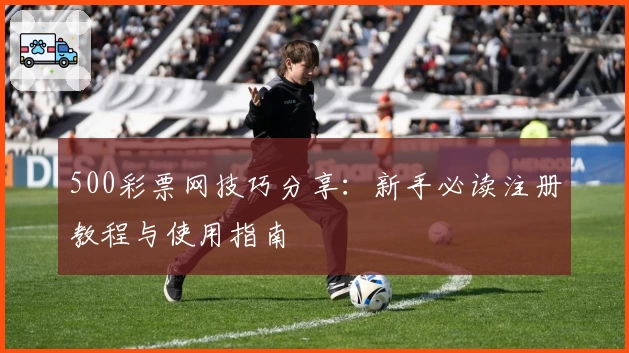 500彩票网技巧分享:新手必读注册教程与使用指南