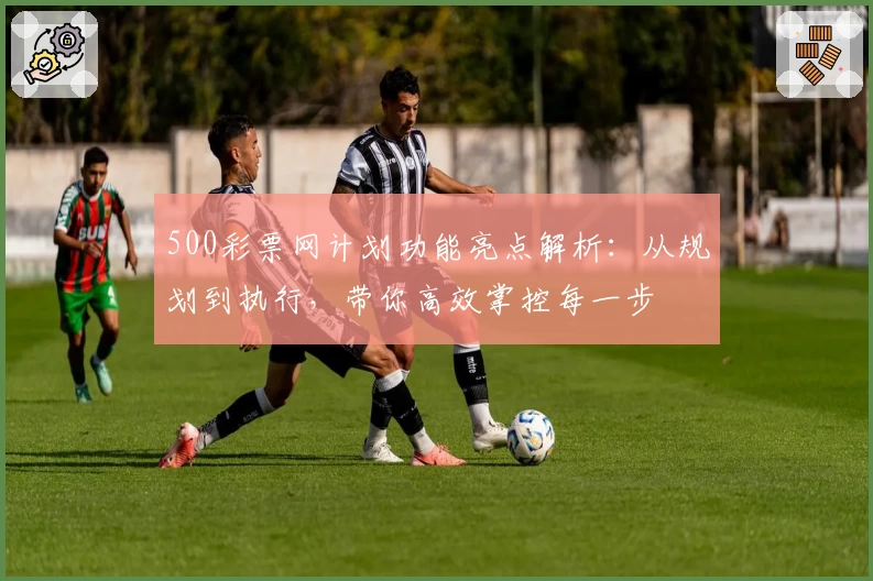 500彩票网计划功能亮点解析：从规划到执行，带你高效掌控每一步