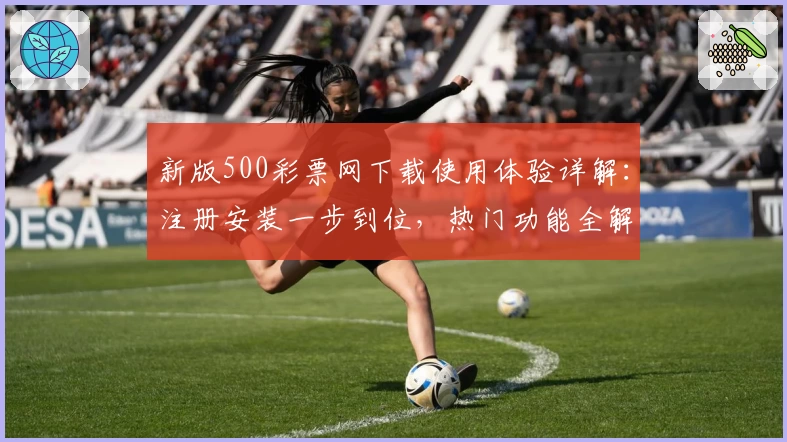新版500彩票网下载使用体验详解：注册安装一步到位，热门功能全解析