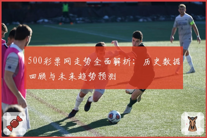 500彩票网走势全面解析：历史数据回顾与未来趋势预测