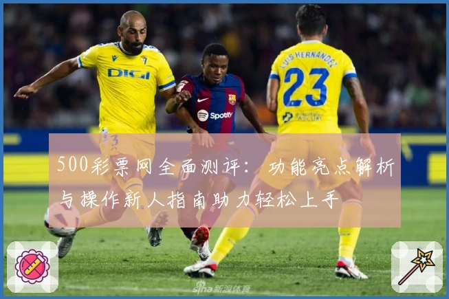 500彩票网全面测评：功能亮点解析与操作新人指南助力轻松上手