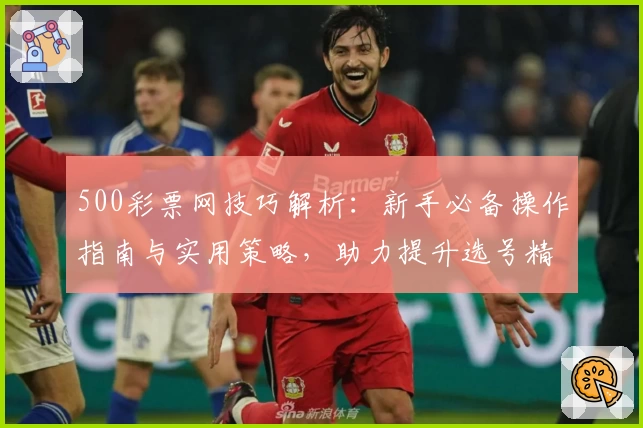 500彩票网技巧解析：新手必备操作指南与实用策略，助力提升选号精准度