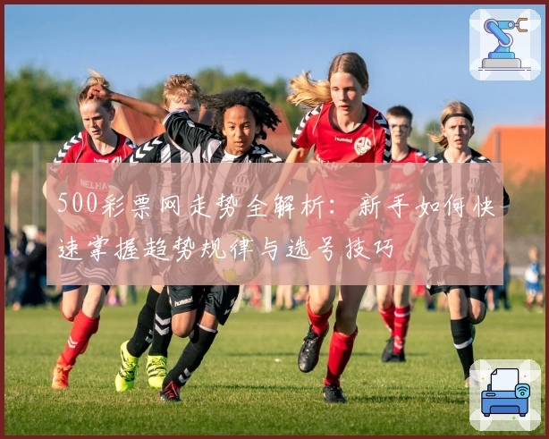 500彩票网走势全解析：新手如何快速掌握趋势规律与选号技巧