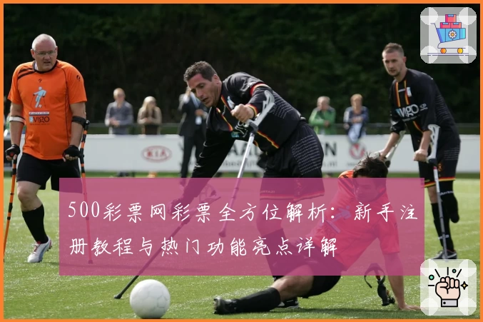 500彩票网彩票全方位解析：新手注册教程与热门功能亮点详解
