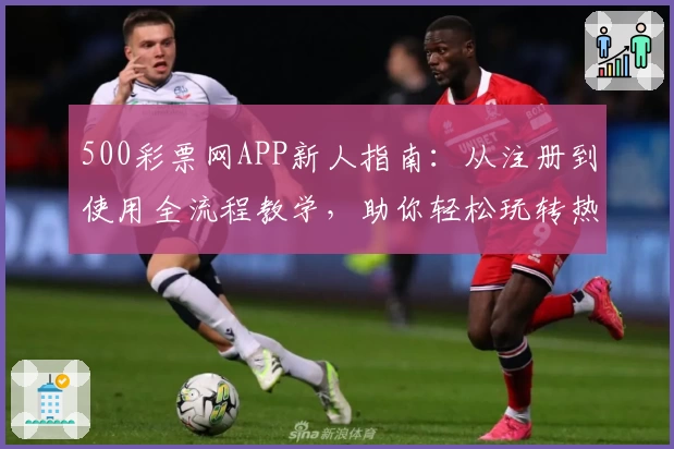 500彩票网APP新人指南：从注册到使用全流程教学，助你轻松玩转热门功能