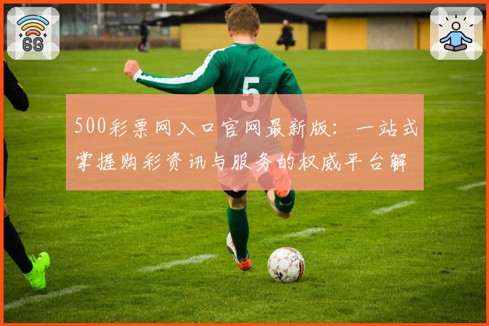 500彩票网入口官网最新版：一站式掌握购彩资讯与服务的权威平台解析