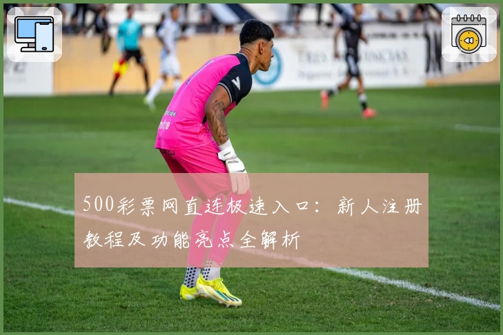 500彩票网直连极速入口：新人注册教程及功能亮点全解析