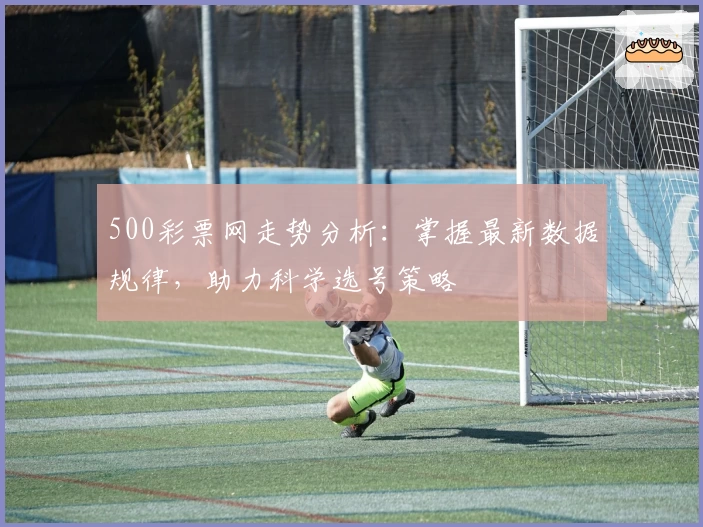 500彩票网走势分析：掌握最新数据规律，助力科学选号策略