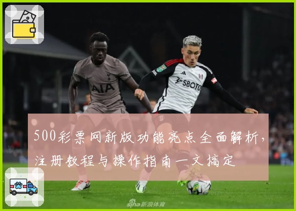 500彩票网新版功能亮点全面解析，注册教程与操作指南一文搞定
