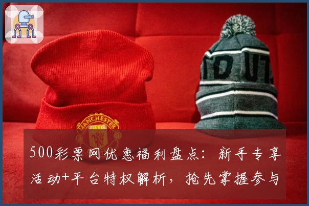 500彩票网优惠福利盘点：新手专享活动+平台特权解析，抢先掌握参与技巧