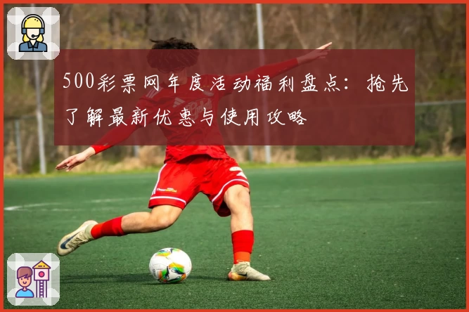 500彩票网年度活动福利盘点：抢先了解最新优惠与使用攻略