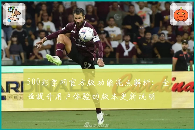 500彩票网官方版功能亮点解析：全面提升用户体验的版本更新说明