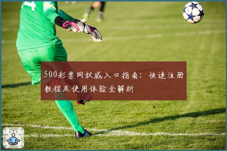 500彩票网权威入口指南：快速注册教程及使用体验全解析