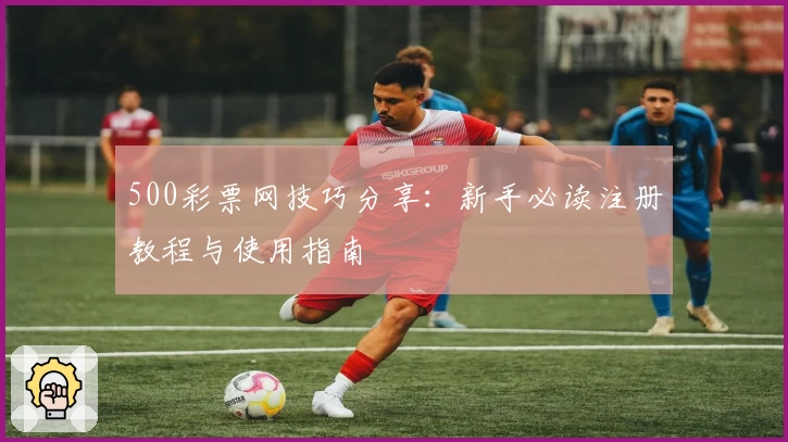 500彩票网技巧分享：新手必读注册教程与使用指南
