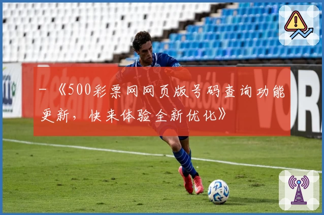 - 《500彩票网网页版号码查询功能更新，快来体验全新优化》