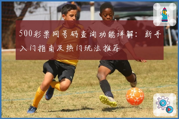 500彩票网号码查询功能详解:新手入门指南及热门玩法推荐