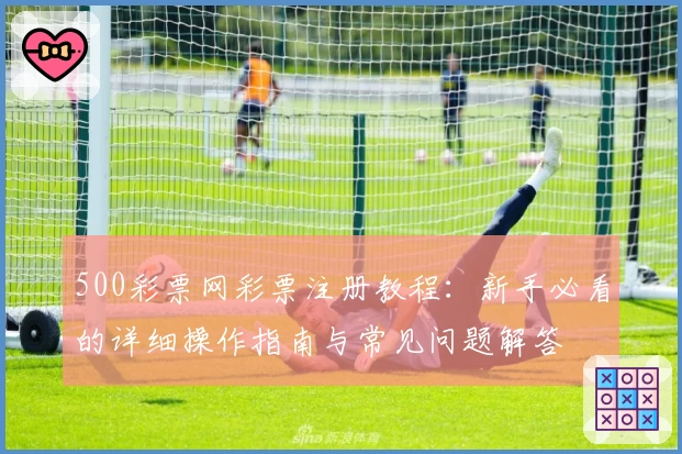500彩票网彩票注册教程：新手必看的详细操作指南与常见问题解答